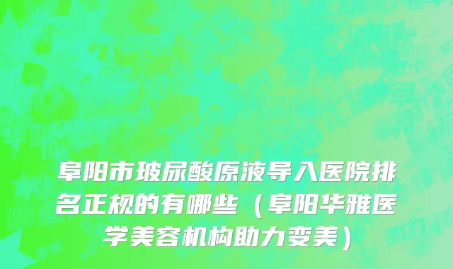 阜阳市玻尿酸原液导入医院排名正规的有哪些（阜阳华雅医学美容机构助力变美）