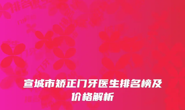 宣城市矫正门牙医生排名榜及价格解析