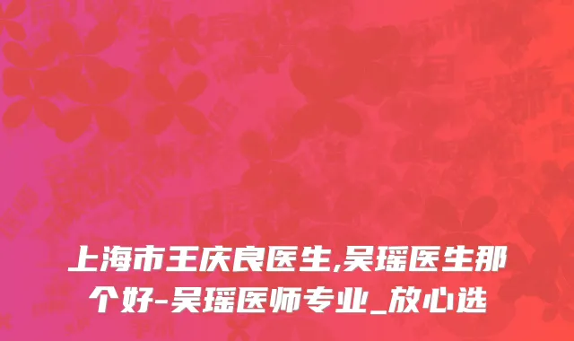 上海市王庆良医生,吴瑶医生那个好-吴瑶医师专业_放心选
