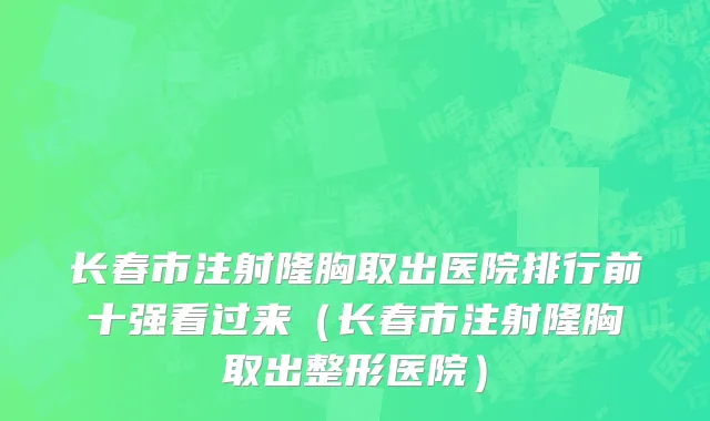 长春市注射隆胸取出医院排行前十强看过来（长春市注射隆胸取出整形医院）
