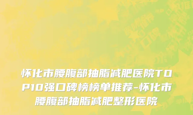 怀化市腰腹部抽脂减肥医院TOP10强口碑榜榜单推荐-怀化市腰腹部抽脂减肥整形医院