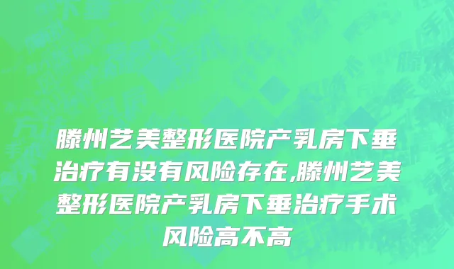 滕州艺美整形医院产乳房下垂治疗有没有风险存在,滕州艺美整形医院产乳房下垂治疗手术风险高不高