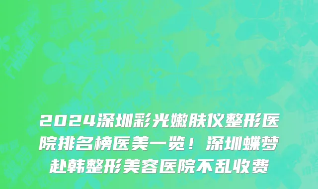 2024深圳彩光嫩肤仪整形医院排名榜医美一览!深圳蝶梦赴韩整形美容医院不乱收费