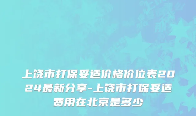 上饶市打保妥适价格价位表2024最新分享-上饶市打保妥适费用在北京是多少