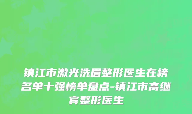镇江市激光洗眉整形医生在榜名单十强榜单盘点-镇江市高继宾整形医生