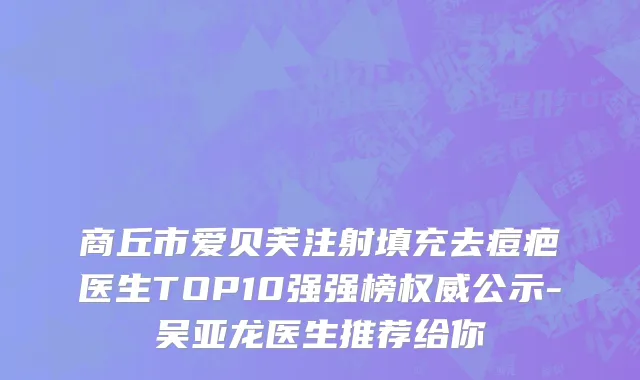 商丘市爱贝芙注射填充去痘疤医生TOP10强强榜权威公示-吴亚龙医生推荐给你