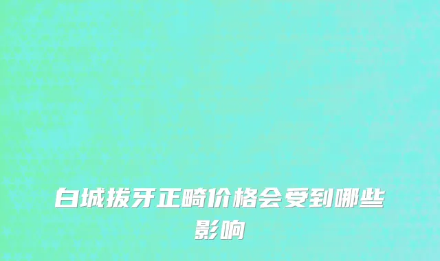 白城拔牙正畸价格会受到哪些影响