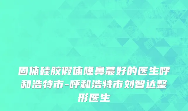 固体硅胶假体隆鼻蕞好的医生呼和浩特市-呼和浩特市刘智达整形医生