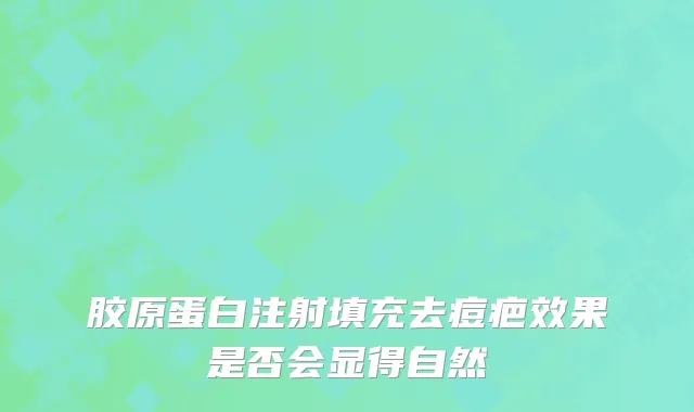 胶原蛋白注射填充去痘疤效果是否会显得自然