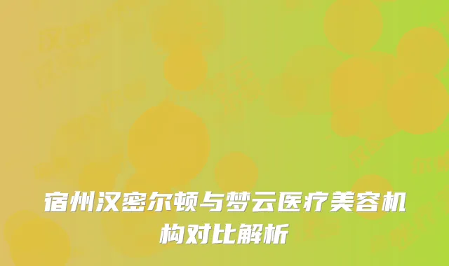 宿州汉密尔顿与梦云医疗美容机构对比解析