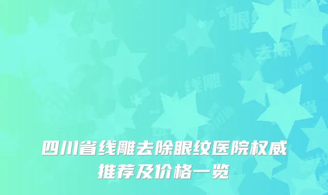 四川省线雕去除眼纹医院权威推荐及价格一览