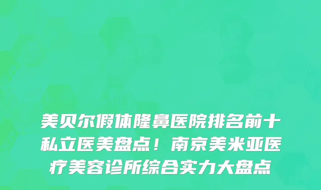 美贝尔假体隆鼻医院排名前十私立医美盘点！南京美米亚医疗美容诊所综合实力大盘点