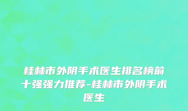 桂林市外阴手术医生排名榜前十强强力推荐-桂林市外阴手术医生
