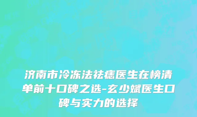 济南市冷冻法祛痣医生在榜清单前十口碑之选-玄少斌医生口碑与实力的选择