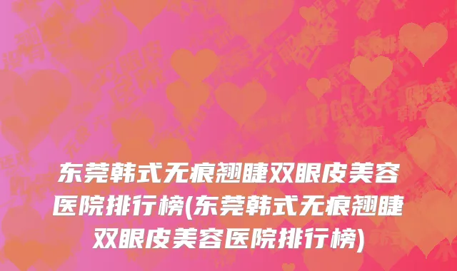东莞韩式无痕翘睫双眼皮美容医院排行榜(东莞韩式无痕翘睫双眼皮美容医院排行榜)