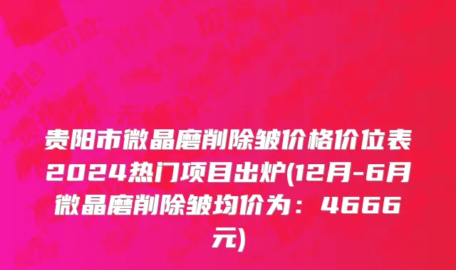 贵阳市微晶磨削除皱价格价位表2024热门项目出炉(12月-6月微晶磨削除皱均价为：4666元)