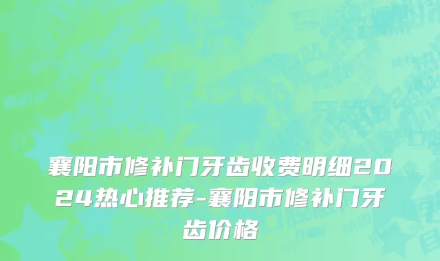 襄阳市修补门牙齿收费明细2024热心推荐-襄阳市修补门牙齿价格