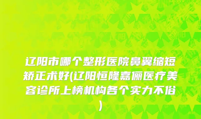 辽阳市哪个整形医院鼻翼缩短矫正术好(辽阳恒隆嘉俪医疗美容诊所上榜机构各个实力不俗)