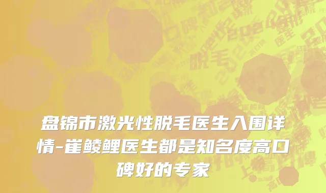 盘锦市激光性脱毛医生入围详情-崔鲮鲤医生都是知名度高口碑好的专家