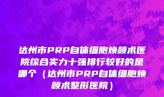 达州市PRP自体细胞焕颜术医院综合实力十强排行较好的是哪个（达州市PRP自体细胞焕颜术整形医院）