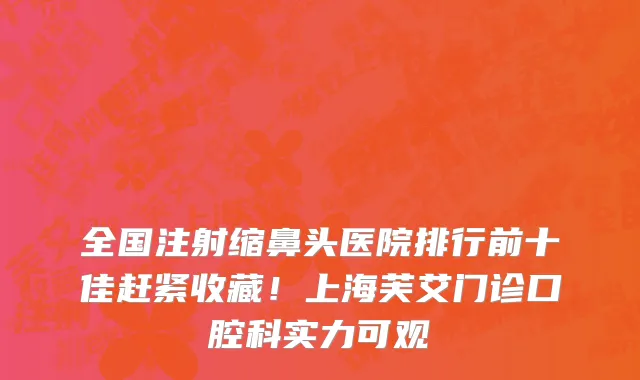 全国注射缩鼻头医院排行前十佳赶紧收藏!上海芙艾门诊口腔科实力可观