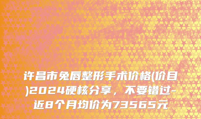 许昌市兔唇整形手术价格(价目)2024硬核分享，不要错过-近8个月均价为73565元
