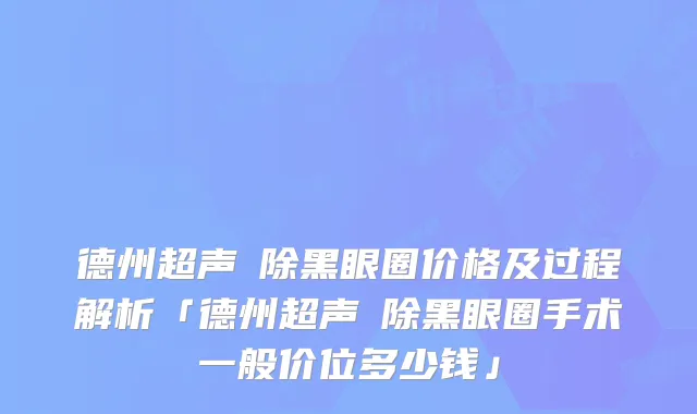 德州超声袪除黑眼圈价格及过程解析「德州超声袪除黑眼圈手术一般价位多少钱」