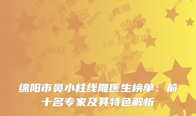 绵阳市鼻小柱线雕医生榜单：前十名专家及其特色解析