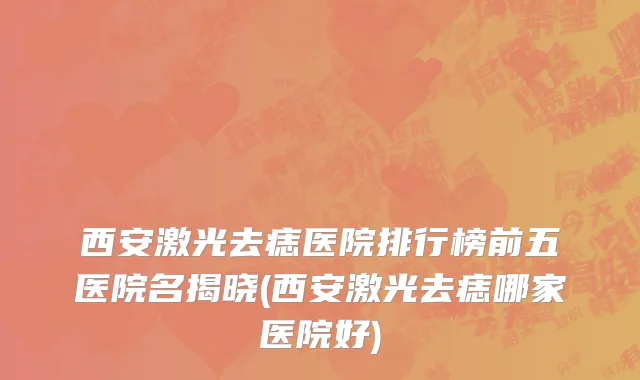 西安激光去痣医院排行榜前五医院名揭晓(西安激光去痣哪家医院好)