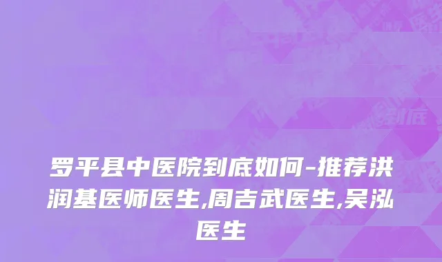 罗平县中医院到底如何-推荐洪润基医师医生,周吉武医生,吴泓医生