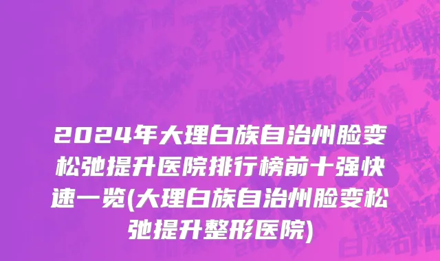 2024年大理白族自治州脸变松弛提升医院排行榜前十强快速一览(大理白族自治州脸变松弛提升整形医院)
