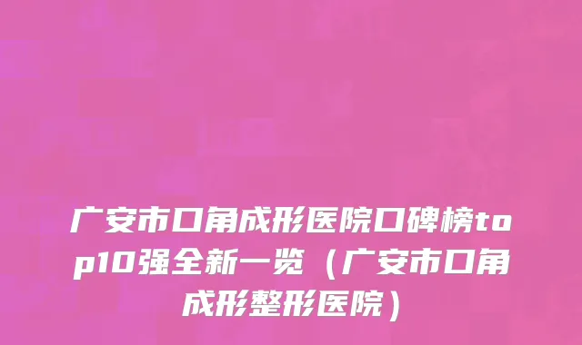 广安市口角成形医院口碑榜top10强全新一览（广安市口角成形整形医院）