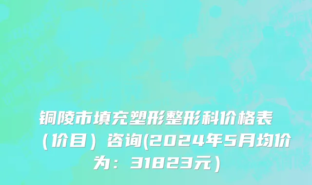 铜陵市填充塑形整形科价格表（价目）咨询(2024年5月均价为：31823元）