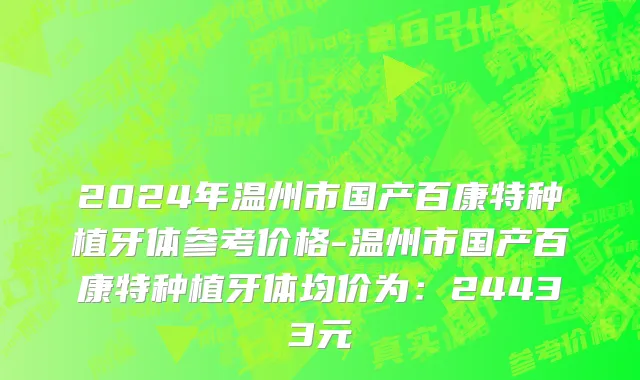 2024年温州市国产百康特种植牙体参考价格-温州市国产百康特种植牙体均价为：24433元