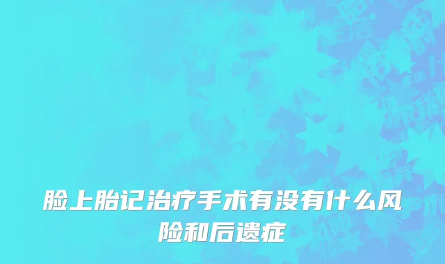 脸上胎记治疗手术有没有什么风险和后遗症
