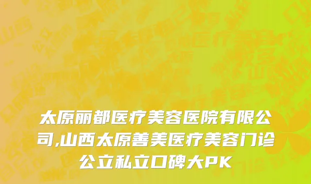 太原丽都医疗美容医院有限公司,山西太原善美医疗美容门诊公立私立口碑大PK