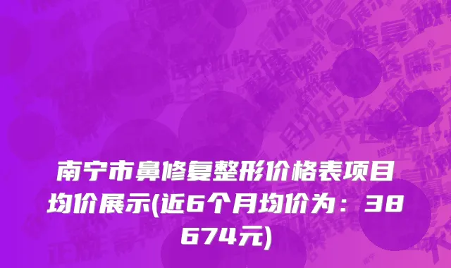 南宁市鼻修复整形价格表项目均价展示(近6个月均价为：38674元)