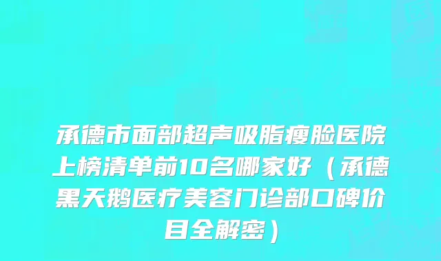 承德市面部超声吸脂瘦脸医院上榜清单前10名哪家好（承德黑天鹅医疗美容门诊部口碑价目全解密）