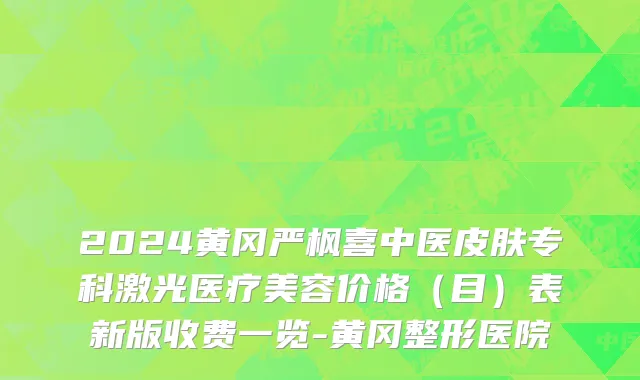 2024黄冈严枫喜中医皮肤专科激光医疗美容价格(目)表新版收费一览-黄冈整形医院