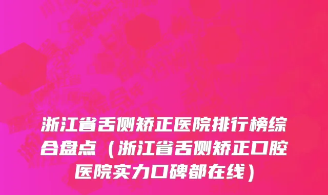 浙江省舌侧矫正医院排行榜综合盘点（浙江省舌侧矫正口腔医院实力口碑都在线）