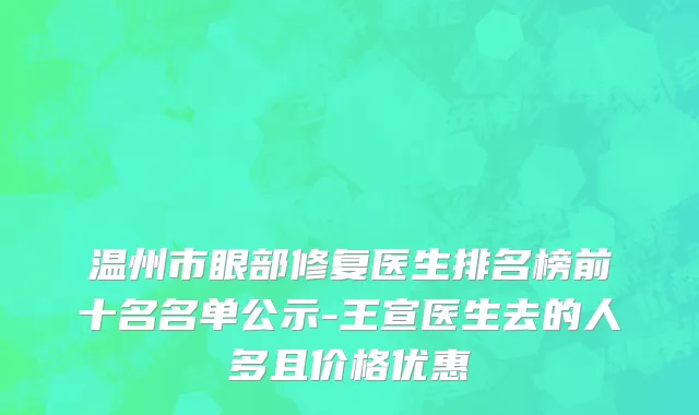 温州市眼部修复医生排名榜前十名名单公示-王宣医生去的人多且价格优惠