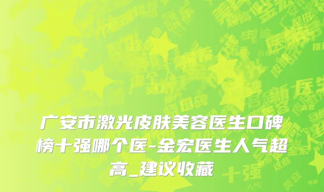 广安市激光皮肤美容医生口碑榜十强哪个医-金宏医生人气超高_建议收藏
