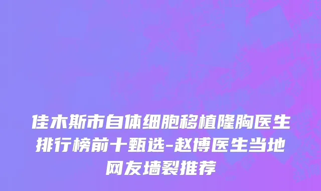 佳木斯市自体细胞移植隆胸医生排行榜前十甄选-赵博医生当地网友墙裂推荐