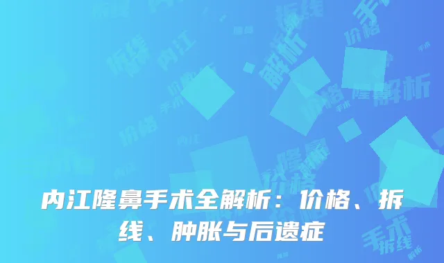 内江隆鼻手术全解析：价格、拆线、肿胀与后遗症