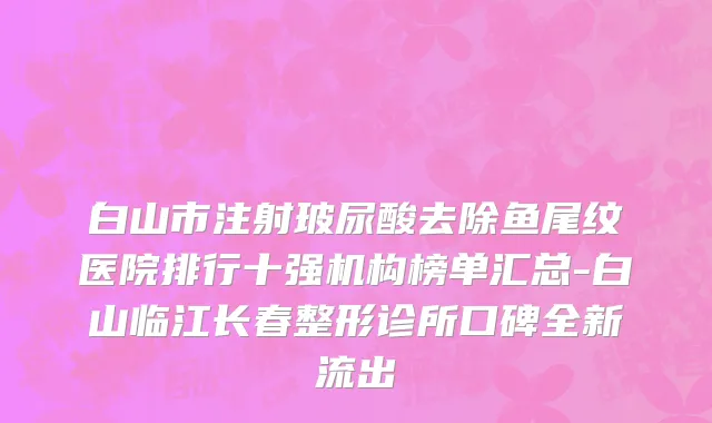 白山市注射玻尿酸去除鱼尾纹医院排行十强机构榜单汇总-白山临江长春整形诊所口碑全新流出