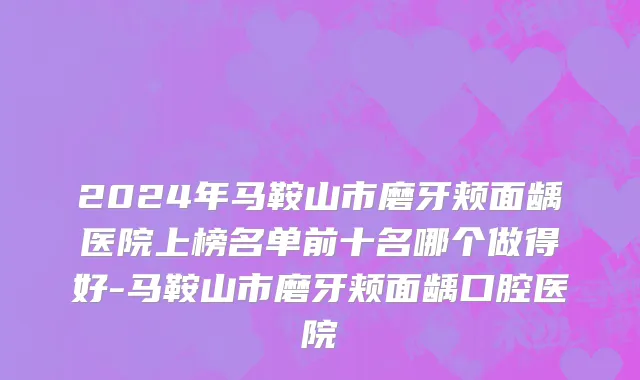 2024年马鞍山市磨牙颊面龋医院上榜名单前十名哪个做得好-马鞍山市磨牙颊面龋口腔医院