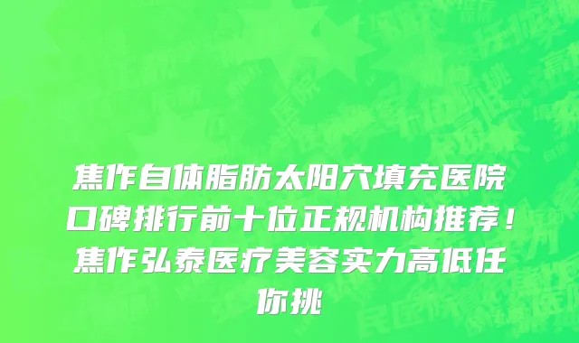 焦作自体脂肪太阳穴填充医院口碑排行前十位正规机构推荐!焦作弘泰医疗美容实力高低任你挑
