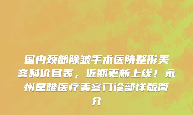 国内颈部除皱手术医院整形美容科价目表,近期更新上线!永州星雅医疗美容门诊部详版简介