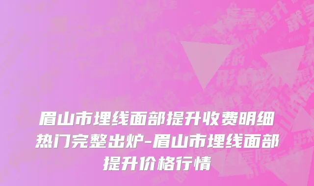 眉山市埋线面部提升收费明细热门完整出炉-眉山市埋线面部提升价格行情