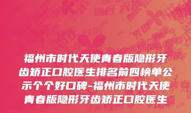 福州市时代天使青春版隐形牙齿矫正口腔医生排名前四榜单公示个个好口碑-福州市时代天使青春版隐形牙齿矫正口腔医生